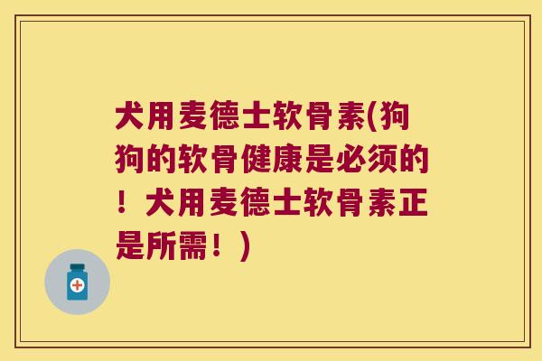 犬用麦德士软骨素(狗狗的软骨健康是必须的！犬用麦德士软骨素正是所需！)