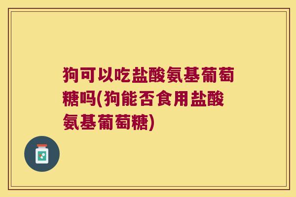 狗可以吃盐酸氨基葡萄糖吗(狗能否食用盐酸氨基葡萄糖)