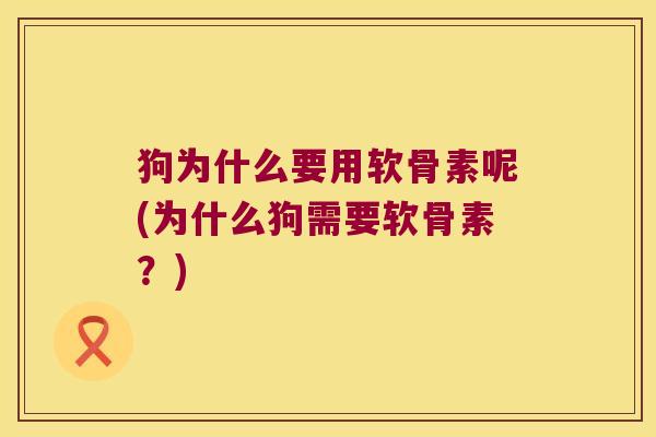 狗为什么要用软骨素呢(为什么狗需要软骨素?) 狗为什么要用软骨素呢(为什么狗需要软骨素?)
