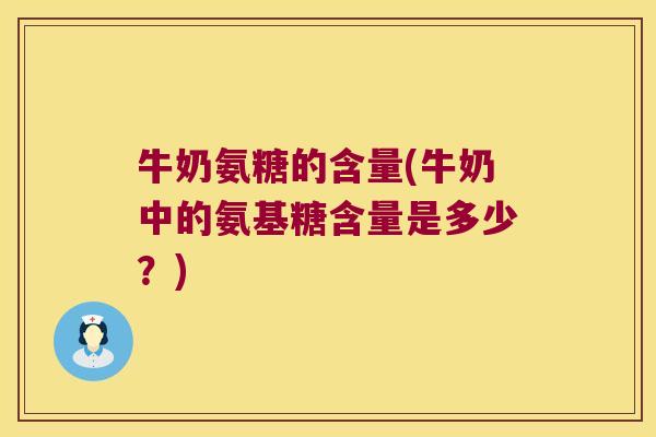 牛奶氨糖的含量(牛奶中的氨基糖含量是多少?) 牛奶氨糖的含量(牛奶中的氨基糖含量是多少?)