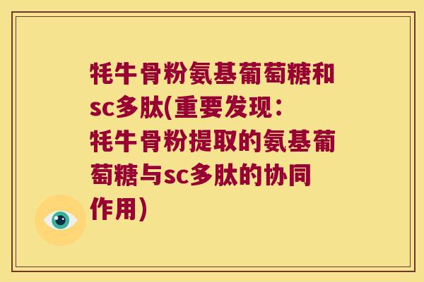 牦牛骨粉氨基葡萄糖和sc多肽(重要发现：牦牛骨粉提取的氨基葡萄糖与sc多肽的协同作用)