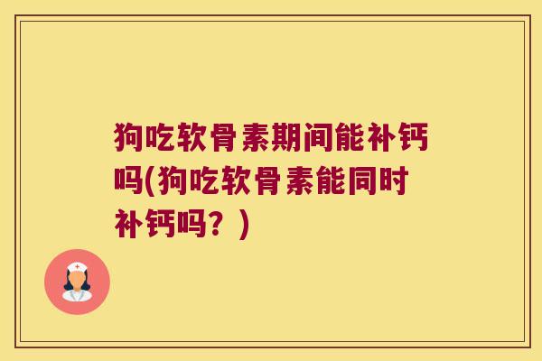 狗吃软骨素期间能补钙吗(狗吃软骨素能同时补钙吗?) 狗吃软骨素期间能补钙吗(狗吃软骨素能同时补钙吗?)