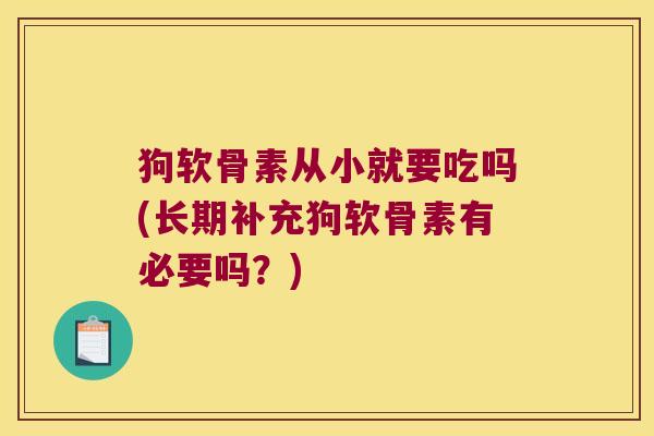 狗软骨素从小就要吃吗(长期补充狗软骨素有必要吗?) 狗软骨素从小就要吃吗(长期补充狗软骨素有必要吗?)