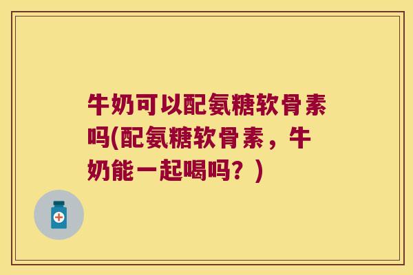 牛奶可以配氨糖软骨素吗(配氨糖软骨素,牛奶能一起喝吗?) 牛奶可以配氨糖软骨素吗(配氨糖软骨素,牛奶能一起喝吗?)