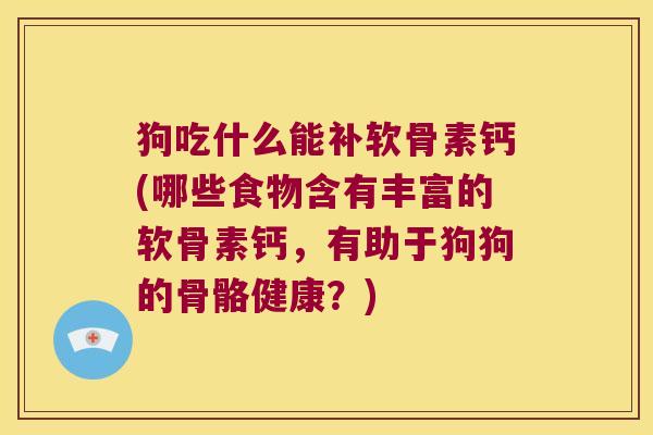 狗吃什么能补软骨素钙(哪些食物含有丰富的软骨素钙,有助于狗狗的骨骼健康?) 狗吃什么能补软骨素钙(哪些食物含有丰富的软骨素钙,有助于狗狗的骨骼健康?)