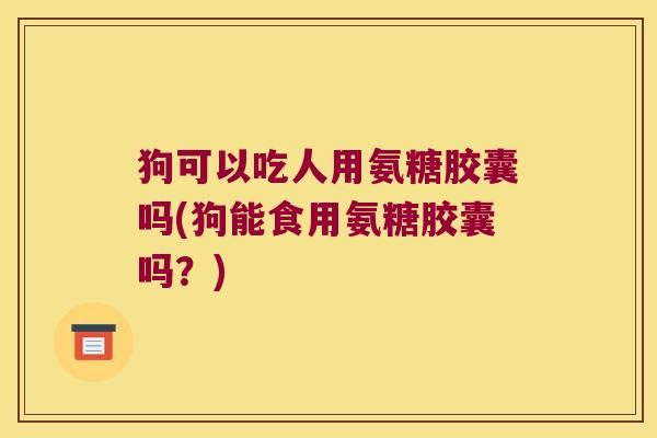 狗可以吃人用氨糖胶囊吗(狗能食用氨糖胶囊吗?) 狗可以吃人用氨糖胶囊吗(狗能食用氨糖胶囊吗?)
