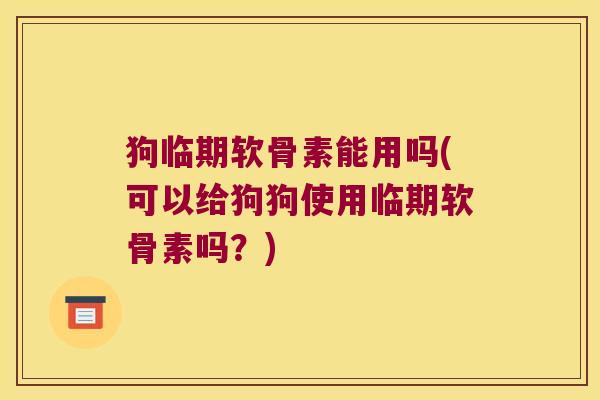 狗临期软骨素能用吗(可以给狗狗使用临期软骨素吗？)