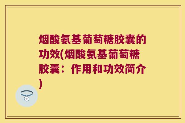 烟酸氨基葡萄糖胶囊的功效(烟酸氨基葡萄糖胶囊：作用和功效简介)