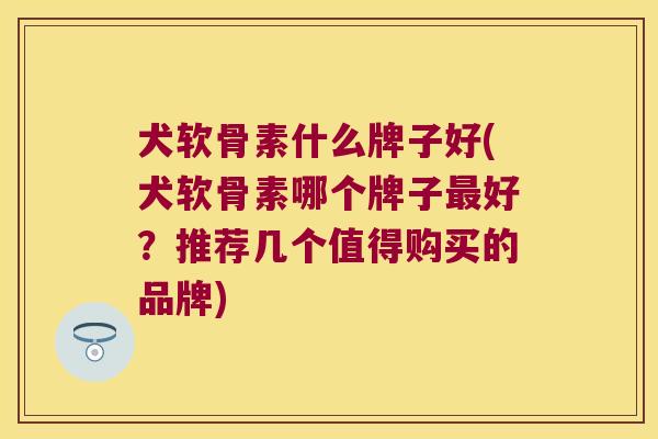 犬软骨素什么牌子好(犬软骨素哪个牌子好?推荐几个值得购买的品牌) 犬软骨素什么牌子好(犬软骨素哪个牌子好?推荐几个值得购买的品牌)