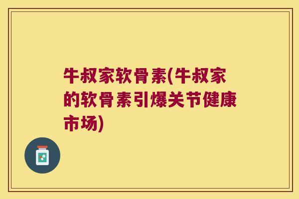 牛叔家软骨素(牛叔家的软骨素引爆关节健康市场)
