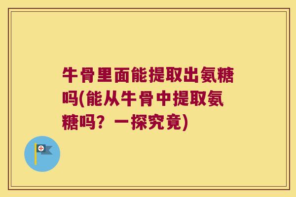 牛骨里面能提取出氨糖吗(能从牛骨中提取氨糖吗?一探究竟) 牛骨里面能提取出氨糖吗(能从牛骨中提取氨糖吗?一探究竟)