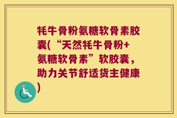 牦牛骨粉氨糖软骨素胶囊(“天然牦牛骨粉+氨糖软骨素”软胶囊,助力关节舒适货主健康) 牦牛骨粉氨糖软骨素胶囊(“天然牦牛骨粉+氨糖软骨素”软胶囊,助力关节舒适货主健康)