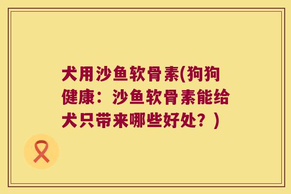 犬用沙鱼软骨素(狗狗健康:沙鱼软骨素能给犬只带来哪些好处?) 犬用沙鱼软骨素(狗狗健康:沙鱼软骨素能给犬只带来哪些好处?)