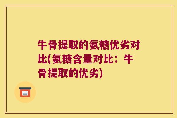 牛骨提取的氨糖优劣对比(氨糖含量对比:牛骨提取的优劣) 牛骨提取的氨糖优劣对比(氨糖含量对比:牛骨提取的优劣)
