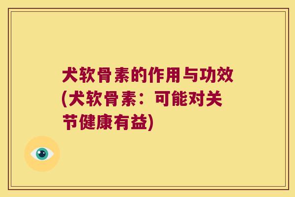 犬软骨素的作用与功效(犬软骨素：可能对关节健康有益)