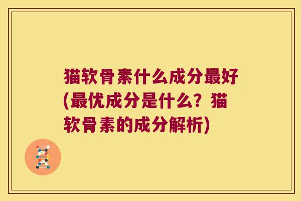 猫软骨素什么成分好(优成分是什么?猫软骨素的成分解析) 猫软骨素什么成分好(优成分是什么?猫软骨素的成分解析)