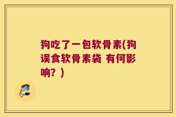 狗吃了一包软骨素(狗误食软骨素袋 有何影响？)
