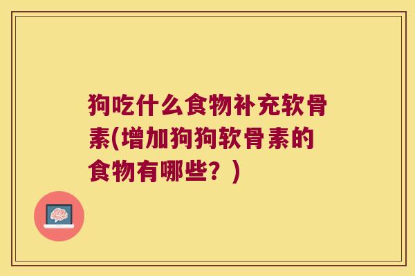 狗吃什么食物补充软骨素(增加狗狗软骨素的食物有哪些？)