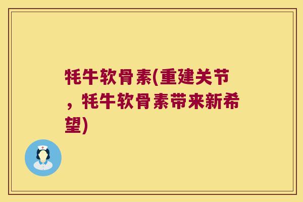 牦牛软骨素(重建关节,牦牛软骨素带来新希望) 牦牛软骨素(重建关节,牦牛软骨素带来新希望)