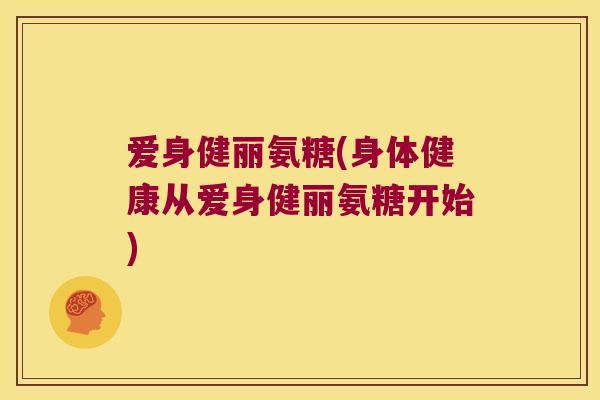 爱身健丽氨糖(身体健康从爱身健丽氨糖开始) 爱身健丽氨糖(身体健康从爱身健丽氨糖开始)