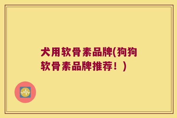 犬用软骨素品牌(狗狗软骨素品牌推荐!) 犬用软骨素品牌(狗狗软骨素品牌推荐!)