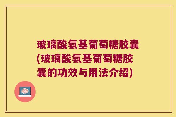 玻璃酸氨基葡萄糖胶囊(玻璃酸氨基葡萄糖胶囊的功效与用法介绍) 玻璃酸氨基葡萄糖胶囊(玻璃酸氨基葡萄糖胶囊的功效与用法介绍)
