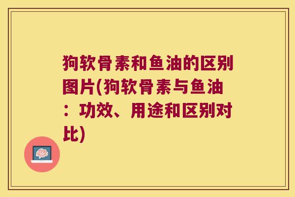 狗软骨素和鱼油的区别图片(狗软骨素与鱼油:功效、用途和区别对比) 狗软骨素和鱼油的区别图片(狗软骨素与鱼油:功效、用途和区别对比)