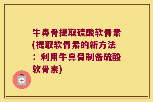 牛鼻骨提取硫酸软骨素(提取软骨素的新方法:利用牛鼻骨制备硫酸软骨素) 牛鼻骨提取硫酸软骨素(提取软骨素的新方法:利用牛鼻骨制备硫酸软骨素)