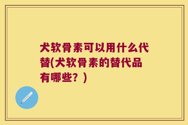 犬软骨素可以用什么代替(犬软骨素的替代品有哪些？)