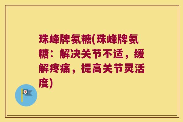 珠峰牌氨糖(珠峰牌氨糖:解决关节不适,缓解,提高关节灵活度) 珠峰牌氨糖(珠峰牌氨糖:解决关节不适,缓解,提高关节灵活度)