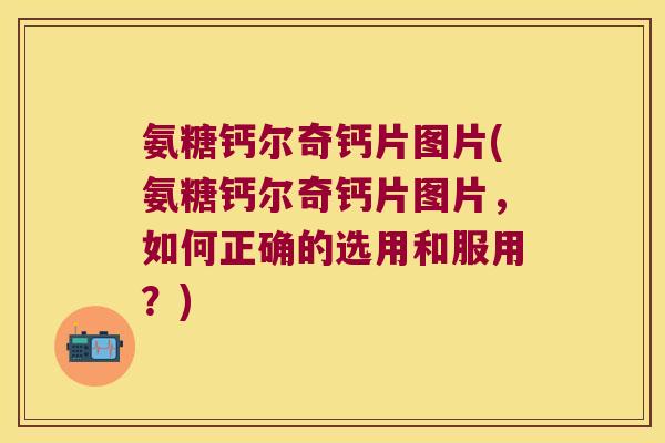 氨糖钙尔奇钙片图片(氨糖钙尔奇钙片图片,如何正确的选用和服用?) 氨糖钙尔奇钙片图片(氨糖钙尔奇钙片图片,如何正确的选用和服用?)