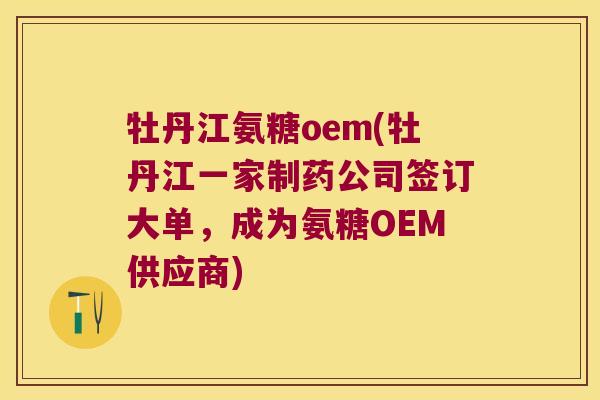 牡丹江氨糖oem(牡丹江一家制药公司签订大单,成为氨糖OEM供应商) 牡丹江氨糖oem(牡丹江一家制药公司签订大单,成为氨糖OEM供应商)