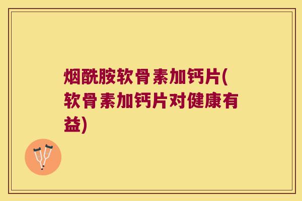 烟酰胺软骨素加钙片(软骨素加钙片对健康有益)