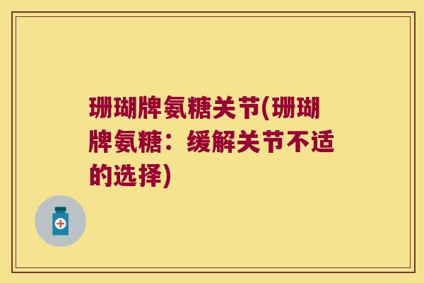 珊瑚牌氨糖关节(珊瑚牌氨糖:缓解关节不适的选择) 珊瑚牌氨糖关节(珊瑚牌氨糖:缓解关节不适的选择)