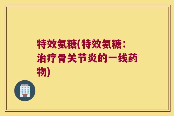 特效氨糖(特效氨糖：骨的一线)