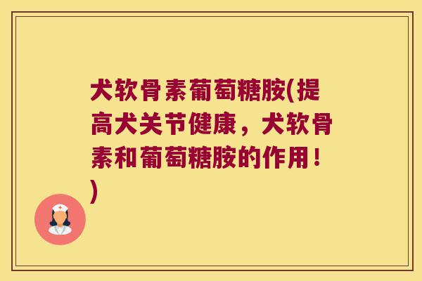 犬软骨素葡萄糖胺(提高犬关节健康，犬软骨素和葡萄糖胺的作用！)