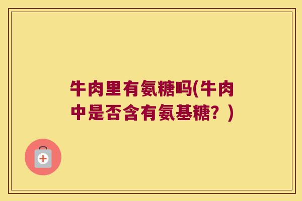 牛肉里有氨糖吗(牛肉中是否含有氨基糖?) 牛肉里有氨糖吗(牛肉中是否含有氨基糖?)
