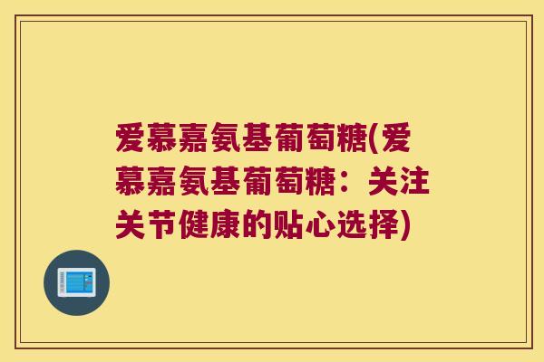 爱慕嘉氨基葡萄糖(爱慕嘉氨基葡萄糖：关注关节健康的贴心选择)