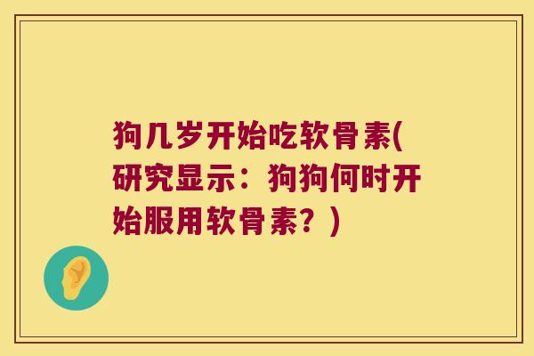 狗几岁开始吃软骨素(研究显示:狗狗何时开始服用软骨素?) 狗几岁开始吃软骨素(研究显示:狗狗何时开始服用软骨素?)