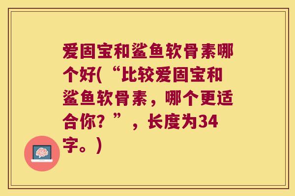 爱固宝和鲨鱼软骨素哪个好(“比较爱固宝和鲨鱼软骨素，哪个更适合你？”，长度为34字。)