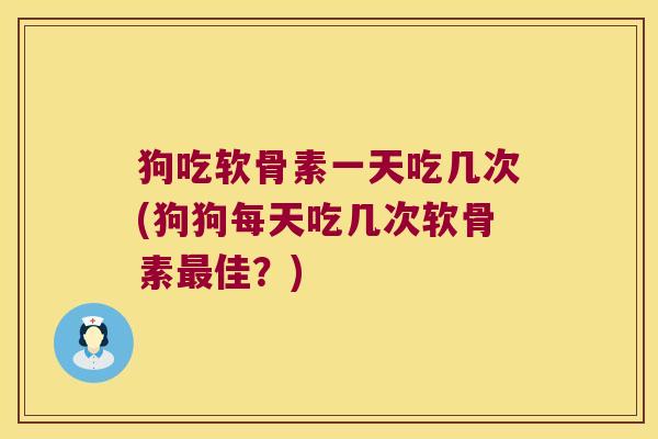 狗吃软骨素一天吃几次(狗狗每天吃几次软骨素佳?) 狗吃软骨素一天吃几次(狗狗每天吃几次软骨素佳?)