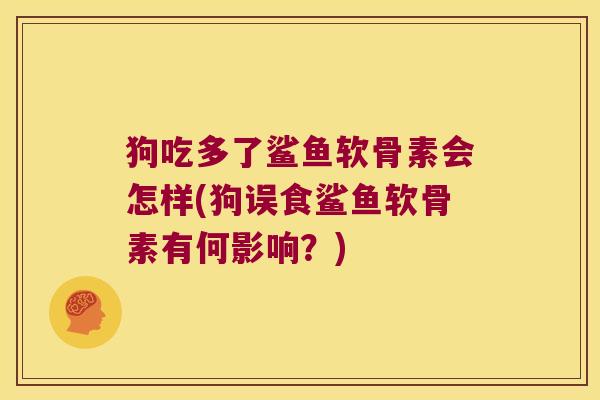 狗吃多了鲨鱼软骨素会怎样(狗误食鲨鱼软骨素有何影响?) 狗吃多了鲨鱼软骨素会怎样(狗误食鲨鱼软骨素有何影响?)