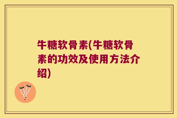 牛糖软骨素(牛糖软骨素的功效及使用方法介绍) 牛糖软骨素(牛糖软骨素的功效及使用方法介绍)