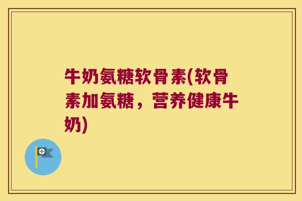牛奶氨糖软骨素(软骨素加氨糖,营养健康牛奶) 牛奶氨糖软骨素(软骨素加氨糖,营养健康牛奶)