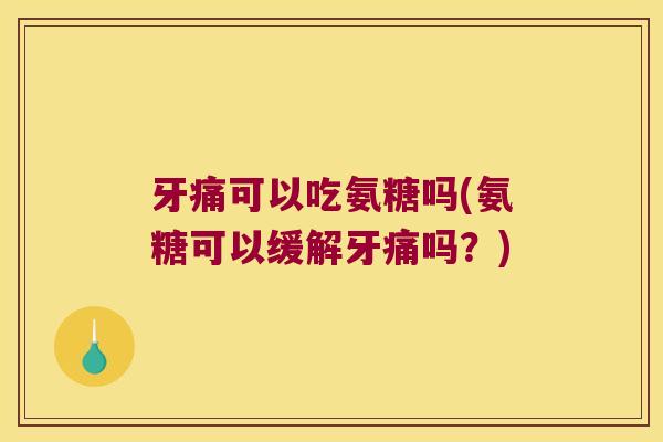 牙痛可以吃氨糖吗(氨糖可以缓解牙痛吗?) 牙痛可以吃氨糖吗(氨糖可以缓解牙痛吗?)