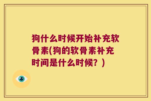 狗什么时候开始补充软骨素(狗的软骨素补充时间是什么时候?) 狗什么时候开始补充软骨素(狗的软骨素补充时间是什么时候?)