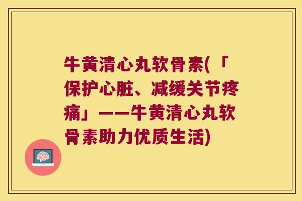 牛黄清心丸软骨素(「保护、减缓关节」——牛黄清心丸软骨素助力优质生活)