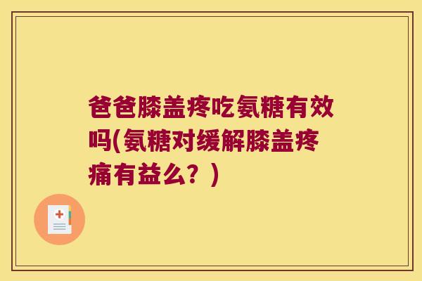 爸爸膝盖疼吃氨糖有效吗(氨糖对缓解膝盖有益么？)