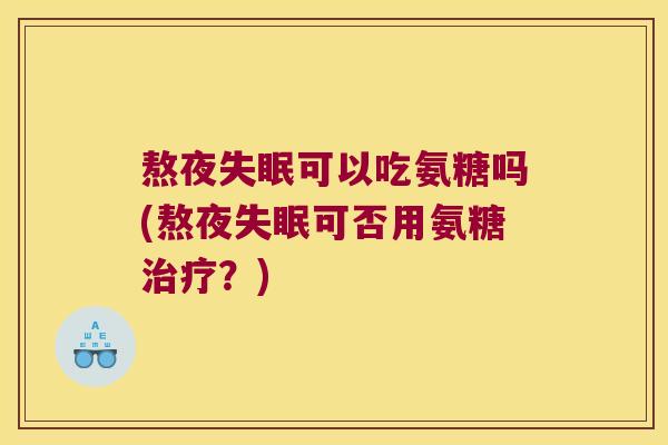 熬夜可以吃氨糖吗(熬夜可否用氨糖?) 熬夜可以吃氨糖吗(熬夜可否用氨糖?)