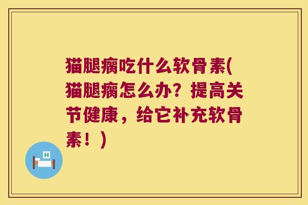 猫腿瘸吃什么软骨素(猫腿瘸怎么办？提高关节健康，给它补充软骨素！)